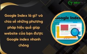 Google Index là gì và chia sẻ những phương pháp hiệu quả giúp website của bạn được Google index nhanh chóng
