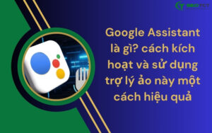 Google Assistant là gì cách kích hoạt và sử dụng trợ lý ảo này một cách hiệu quả